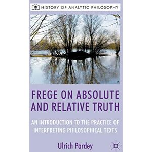Pardey, U. Frege on Absolute and Relative Truth: An Introduction to the Practice of Interpreting Philosophical Texts (History of Analytic Philosophy) Pardey, U. Frege on Absolute and Relative Truth: An Introduction to the Practice of Interpreting Philosophical Texts (History of Analytic Philosophy)