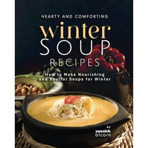 Alcorn, Yannick Hearty and Comforting Winter Soup Recipes: How to Make Nourishing and Soulful Soups for Winter Alcorn, Yannick Hearty and Comforting Winter Soup Recipes: How to Make Nourishing and Soulful Soups for Winter