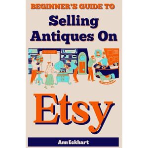 Eckhart, Ann Beginner's Guide To Selling Antiques On Etsy: How To Start a Home Based Business Reselling Vintage Collectibles Online (Beginner Guide Books) Eckhart, Ann Beginner's Guide To Selling Antiques On Etsy: How To Start a Home Based Business Reselling Vintage Collectibles Online (Beginner Guide Books)