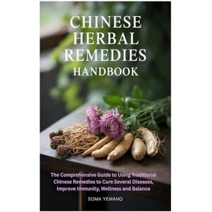 Yemano, Soma Chinese Herbal Remedies Handbook: The Comprehensive Guide to Using Traditional Chinese Remedies to Cure Several Diseases, Improve Immunity, Wellness and Balance Yemano, Soma Chinese Herbal Remedies Handbook: The Comprehensive Guide to Using Traditional Chinese Remedies to Cure Several Diseases, Improve Immunity, Wellness and Balance