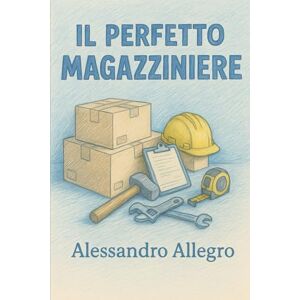 Allegro, Alessandro Il manuale del perfetto magazziniere: L'esperienza di 30anni in un manuale pratico Allegro, Alessandro Il manuale del perfetto magazziniere: L'esperienza di 30anni in un manuale pratico