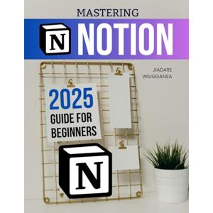 Jiadare Wiuggansa Mastering Notion 2025 Guide for Beginners: Unlock Your Productivity Potential with Notion's Comprehensive Features, From Basic Setup to Advanced Customization and Collaboration Jiadare Wiuggansa Mastering Notion 2025 Guide for Beginners: Unlock Your Productivity Potential with Notion's Comprehensive Features, From Basic Setup to Advanced Customization and Collaboration