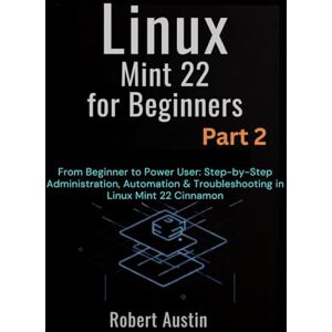 Austin, Robert Linux Mint 22 for Beginners Part 2: From Beginner to Power User: Step-by-Step Administration, Automation & Troubleshooting in Linux Mint 22 Cinnamon ... Mastery Series: From Beginner to Power User) Austin, Robert Linux Mint 22 for Beginners Part 2: From Beginner to Power User: Step-by-Step Administration, Automation & Troubleshooting in Linux Mint 22 Cinnamon ... Mastery Series: From Beginner to Power User)