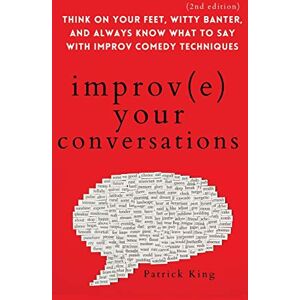 King, Patrick Improve Your Conversations: Think on Your Feet, Witty Banter, and Always Know What to Say with Improv Comedy Techniques (2nd Edition) King, Patrick Improve Your Conversations: Think on Your Feet, Witty Banter, and Always Know What to Say with Improv Comedy Techniques (2nd Edition)