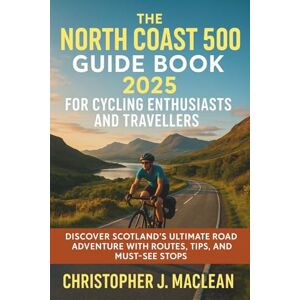 Christopher J. Maclean The North Coast 500 Guide Book 2025 for Cycling Enthusiasts and Travellers: Discover Scotland’s Ultimate Road Adventure with Routes, Tips, and Must-See Stops Christopher J. Maclean The North Coast 500 Guide Book 2025 for Cycling Enthusiasts and Travellers: Discover Scotland’s Ultimate Road Adventure with Routes, Tips, and Must-See Stops