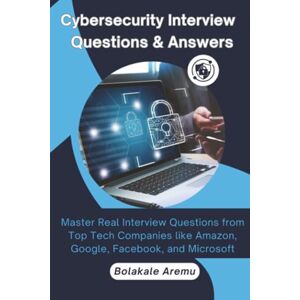 Aremu, Bolakale Cybersecurity Interview Questions & Answers: Master Real Interview Questions from Top Tech Companies like Amazon, Google, Facebook, and Microsoft Aremu, Bolakale Cybersecurity Interview Questions & Answers: Master Real Interview Questions from Top Tech Companies like Amazon, Google, Facebook, and Microsoft