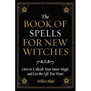 Blake, Willow The Book of Spells for New Witches: How to Unleash Your Inner Magic and Get the Life You Want Blake, Willow The Book of Spells for New Witches: How to Unleash Your Inner Magic and Get the Life You Want