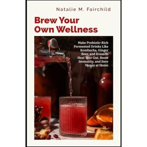 Fairchild, Natalie M. Brew Your Own Wellness: Make Probiotic-Rich Fermented Drinks Like Kombucha, Ginger Beer, and Kvass to Heal Your Gut, Boost Immunity, and Save Money at Home Fairchild, Natalie M. Brew Your Own Wellness: Make Probiotic-Rich Fermented Drinks Like Kombucha, Ginger Beer, and Kvass to Heal Your Gut, Boost Immunity, and Save Money at Home