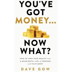 Gow, Dave You've Got Money... Now What? How to Turn Your Wealth into a Meaningful Life of Freedom and Fulfilment Gow, Dave You've Got Money... Now What? How to Turn Your Wealth into a Meaningful Life of Freedom and Fulfilment