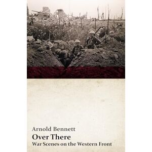 Bennett, Arnold Over There War Scenes on the Western Front: With an Essay From Arnold Bennett By F. J. Harvey Darton Bennett, Arnold Over There War Scenes on the Western Front: With an Essay From Arnold Bennett By F. J. Harvey Darton
