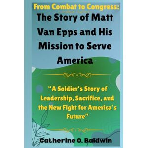 Baldwin, Catherine O. From Combat to Congress: The Story of Matt Van Epps and His Mission to Serve America: “A Soldier’s Story of Leadership, Sacrifice, and the New Fight ... Senators and Representatives Shaping America) Baldwin, Catherine O. From Combat to Congress: The Story of Matt Van Epps and His Mission to Serve America: “A Soldier’s Story of Leadership, Sacrifice, and the New Fight ... Senators and Representatives Shaping America)