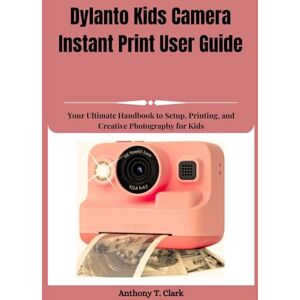 Clark, Anthony T. Dylanto Kids Camera Instant Print User Guide: Your Ultimate Handbook to Setup, Printing, and Creative Photography for Kids Clark, Anthony T. Dylanto Kids Camera Instant Print User Guide: Your Ultimate Handbook to Setup, Printing, and Creative Photography for Kids