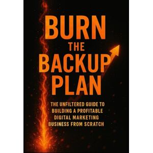 Kreiser, Randall Burn the Backup Plan: The Unfiltered Guide to Building a Profitable Digital Marketing Business From Scratch Kreiser, Randall Burn the Backup Plan: The Unfiltered Guide to Building a Profitable Digital Marketing Business From Scratch