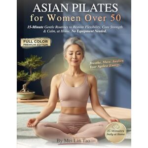 Tao, Mei Lin Asian Pilates for Women Over 50: 15-Minute Gentle Routines to Restore Flexibility, Core Strength & Inner Calm Inspired by Eastern Wisdom for Ageless Energy and Stress Relief, No Equipment Needed Tao, Mei Lin Asian Pilates for Women Over 50: 15-Minute Gentle Routines to Restore Flexibility, Core Strength & Inner Calm Inspired by Eastern Wisdom for Ageless Energy and Stress Relief, No Equipment Needed