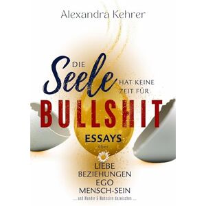 Kehrer, Alexandra Die Seele hat keine Zeit für BULLSHIT: ESSAYS über Liebe, Beziehungen, Ego, Mensch-Sein und Wunder & Wahnsinn dazwischen. Kehrer, Alexandra Die Seele hat keine Zeit für BULLSHIT: ESSAYS über Liebe, Beziehungen, Ego, Mensch-Sein und Wunder & Wahnsinn dazwischen.