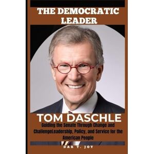 T . Joy, Dar TOM DASCHLE THE DEMOCRATIC LEADER: Guiding the Senate Through Change and Challenge Leadership, Policy, and Service for the American People T . Joy, Dar TOM DASCHLE THE DEMOCRATIC LEADER: Guiding the Senate Through Change and Challenge Leadership, Policy, and Service for the American People