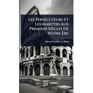 Le Blant, Edmond Frã(c)Dã(c)Ric Les PersÃ(c)cuteurs Et Les Martyrs Aux Premiers Siècles De Notre Ère Le Blant, Edmond Frã(c)Dã(c)Ric Les PersÃ(c)cuteurs Et Les Martyrs Aux Premiers Siècles De Notre Ère