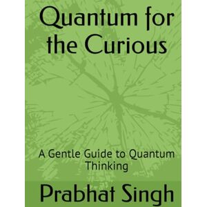 Singh, Mr. Prabhat Quantum for the Curious: A Gentle Guide to Quantum Thinking (Science Without Equations’—devoted to conceptual clarity, philosophical depth, and literary narrative in science writing.) Singh, Mr. Prabhat Quantum for the Curious: A Gentle Guide to Quantum Thinking (Science Without Equations’—devoted to conceptual clarity, philosophical depth, and literary narrative in science writing.)