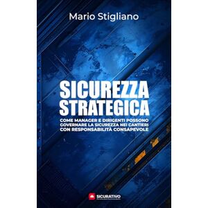 Stigliano, Ing. Mario Sicurezza Strategica: Come i manager e dirigenti possono governare la sicurezza nei cantieri con responsabilità consapevole Stigliano, Ing. Mario Sicurezza Strategica: Come i manager e dirigenti possono governare la sicurezza nei cantieri con responsabilità consapevole