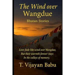 V I J A Y A N B A B U, T The Wind over Wangdue: BHUTAN STORIES V I J A Y A N B A B U, T The Wind over Wangdue: BHUTAN STORIES