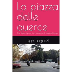 Lagazzi, Dott Ugo La piazza delle querce: Una piazza italiana è un crocicchio di viaggi nel tempo. Lagazzi, Dott Ugo La piazza delle querce: Una piazza italiana è un crocicchio di viaggi nel tempo.