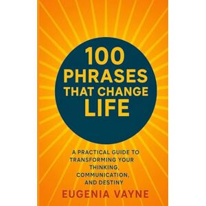 Vayne, Eugenia 100 PHRASES THAT CHANGE LIFE: A Practical Guide to Transforming Your Thinking, Communication, and Destiny Vayne, Eugenia 100 PHRASES THAT CHANGE LIFE: A Practical Guide to Transforming Your Thinking, Communication, and Destiny