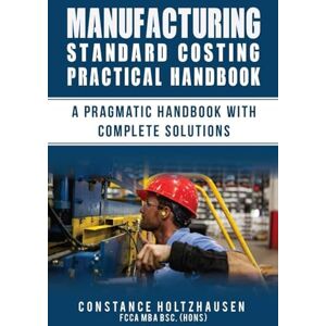 Holtzhausen, Constance Manufacturing Standard Costing Practical Handbook: A pragmatic handbook with complete solutions (Practical Standard Costing Handbook for Manufacturing and Services) Holtzhausen, Constance Manufacturing Standard Costing Practical Handbook: A pragmatic handbook with complete solutions (Practical Standard Costing Handbook for Manufacturing and Services)