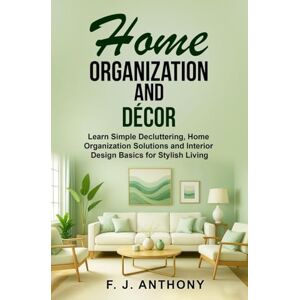 Anthony, F. J. Home Organization and Décor: Learn Simple Decluttering, Home Organization Solutions and Interior Design Basics for Stylish Living (Starlife Books) Anthony, F. J. Home Organization and Décor: Learn Simple Decluttering, Home Organization Solutions and Interior Design Basics for Stylish Living (Starlife Books)