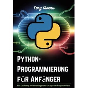 Owens, Cory Python-Programmierung für Anfänger: Eine Einführung in die Grundlagen und Konzepte des Programmierens Owens, Cory Python-Programmierung für Anfänger: Eine Einführung in die Grundlagen und Konzepte des Programmierens