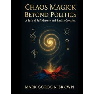 Brown, Mark Gordon Chaos Magick Beyond Politics:: A Path of Self-Mastery and Reality Creation Brown, Mark Gordon Chaos Magick Beyond Politics:: A Path of Self-Mastery and Reality Creation