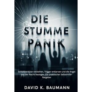 Baumann, David K. Die stumme Panik: Schlafparalyse verstehen, Trigger entlarven und die Angst vor der Nacht besiegen. Ein praktischer Selbsthilfe-Ratgeber Baumann, David K. Die stumme Panik: Schlafparalyse verstehen, Trigger entlarven und die Angst vor der Nacht besiegen. Ein praktischer Selbsthilfe-Ratgeber