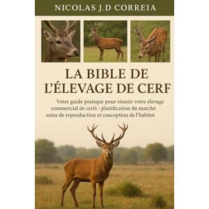 J.D CORREIA, NICOLAS LA BIBLE DE L'ÉLEVAGE DE CERF: Votre guide pratique pour réussir votre élevage commercial de cerfs planification du marché, soins de reproduction et conception de l’habitat J.D CORREIA, NICOLAS LA BIBLE DE L'ÉLEVAGE DE CERF: Votre guide pratique pour réussir votre élevage commercial de cerfs planification du marché, soins de reproduction et conception de l’habitat