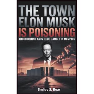 S. Bear, Smiley THE TOWN ELON MUSK IS POISONING: Truth Behind xAI's Toxic Gamble in Memphis: How a Billionaire’s Ambition Is Polluting a City’s Air—and What We Must Do About It S. Bear, Smiley THE TOWN ELON MUSK IS POISONING: Truth Behind xAI's Toxic Gamble in Memphis: How a Billionaire’s Ambition Is Polluting a City’s Air—and What We Must Do About It