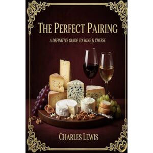 Lewis, Charles The Perfect Pairing: A Definitive Guide to Wine & Cheese Lewis, Charles The Perfect Pairing: A Definitive Guide to Wine & Cheese