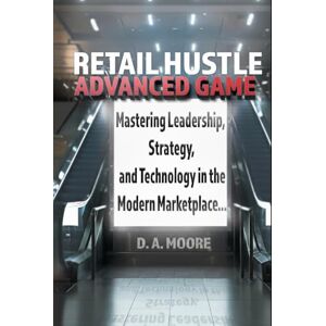 Moore, D.A. Retail Hustle Advanced Game: Mastering Leadership, Strategy, and Technology in the Modern Workplace (Retail Hustle Blueprint and Advanced game series) Moore, D.A. Retail Hustle Advanced Game: Mastering Leadership, Strategy, and Technology in the Modern Workplace (Retail Hustle Blueprint and Advanced game series)