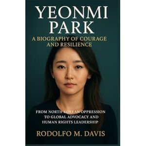 M. DAVIS, RODOLFO YEONMI PARK: A BIOGRAPHY OF COURAGE AND RESILIENCE: From North Korean Oppression To Global Advocacy And Human Rights Leadership M. DAVIS, RODOLFO YEONMI PARK: A BIOGRAPHY OF COURAGE AND RESILIENCE: From North Korean Oppression To Global Advocacy And Human Rights Leadership