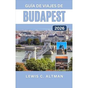 C. Altman, Lewis GUÍA DE VIAJES DE BUDAPEST 2026: Explora calles históricas, monumentos emblemáticos, baños termales, delicias culinarias y la ciudad más cautivadora de Europa Central C. Altman, Lewis GUÍA DE VIAJES DE BUDAPEST 2026: Explora calles históricas, monumentos emblemáticos, baños termales, delicias culinarias y la ciudad más cautivadora de Europa Central