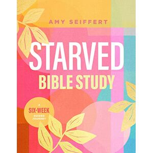 Amy Seiffert Starved Bible Study: A Six-Week Guided Journey Amy Seiffert Starved Bible Study: A Six-Week Guided Journey