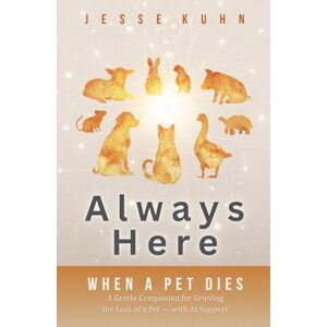 Kuhn, Jesse Always Here — When a Pet Dies: A Gentle Companion for Grieving the Loss of a Pet — with AI Support Kuhn, Jesse Always Here — When a Pet Dies: A Gentle Companion for Grieving the Loss of a Pet — with AI Support