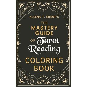 Grant, Aleena T. Aleena T. Grant's The Mastery Guide of Tarot Reading Coloring Book Grant, Aleena T. Aleena T. Grant's The Mastery Guide of Tarot Reading Coloring Book