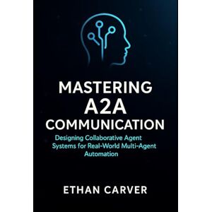Carver, Ethan Mastering A2A Communication: Designing Collaborative Agent Systems for Real-World Multi-Agent Automation Carver, Ethan Mastering A2A Communication: Designing Collaborative Agent Systems for Real-World Multi-Agent Automation