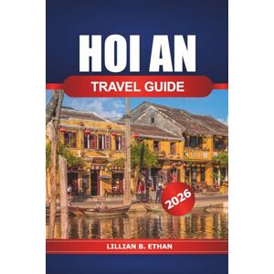 Ethan, Lillian B. Hoi An Travel Guide 2026: Exploring Vietnam's Ancient Charm, Things to Do, Top Attractions, Hidden Gems, Local Cuisine, and Culture in Asia Ethan, Lillian B. Hoi An Travel Guide 2026: Exploring Vietnam's Ancient Charm, Things to Do, Top Attractions, Hidden Gems, Local Cuisine, and Culture in Asia