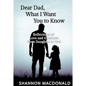 MacDonald, Shannon Dear Dad, What I Want You to Know: Reflections of Love and Gratitude from Daughter to Dad MacDonald, Shannon Dear Dad, What I Want You to Know: Reflections of Love and Gratitude from Daughter to Dad