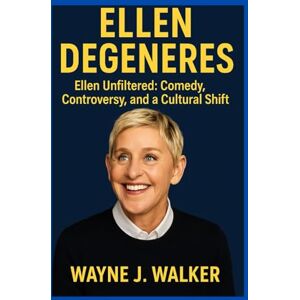 J. Walker, Wayne Ellen DeGeneres: Ellen Unfiltered: Comedy, Controversy and a Cultural Shift J. Walker, Wayne Ellen DeGeneres: Ellen Unfiltered: Comedy, Controversy and a Cultural Shift