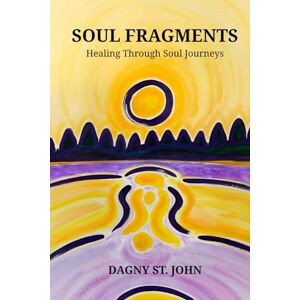 St John, Dagny Soul Fragments: Healing Through Soul Journeys St John, Dagny Soul Fragments: Healing Through Soul Journeys