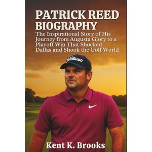 K. Brooks, Kent PATRICK REED BIOGRAPHY: The Inspirational Story of His Journey from Augusta Glory to a Playoff Win That Shocked Dallas and Shook the Golf World K. Brooks, Kent PATRICK REED BIOGRAPHY: The Inspirational Story of His Journey from Augusta Glory to a Playoff Win That Shocked Dallas and Shook the Golf World