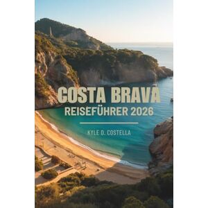 Costella, Kyle D. COSTA BRAVA REISEFÜHRER 2026: Sonne, Meer und Kultur in Spanien Costella, Kyle D. COSTA BRAVA REISEFÜHRER 2026: Sonne, Meer und Kultur in Spanien