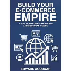 Acquaah, Edward Building Your E-commerce Empire: A Step by Step Guide to Creating a Professional Website Acquaah, Edward Building Your E-commerce Empire: A Step by Step Guide to Creating a Professional Website