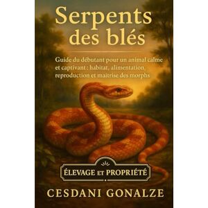 GONALZE, CESDANI SERPENTS DES BLÉS: Guide du débutant pour un animal calme et captivant : habitat, alimentation, reproduction et maîtrise des morphs GONALZE, CESDANI SERPENTS DES BLÉS: Guide du débutant pour un animal calme et captivant : habitat, alimentation, reproduction et maîtrise des morphs