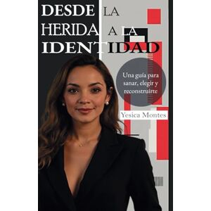 Montes, Yesica DESDE LA HERIDA A LA IDENTIDAD: Una guía para sanar, elegir y reconstruirte Montes, Yesica DESDE LA HERIDA A LA IDENTIDAD: Una guía para sanar, elegir y reconstruirte